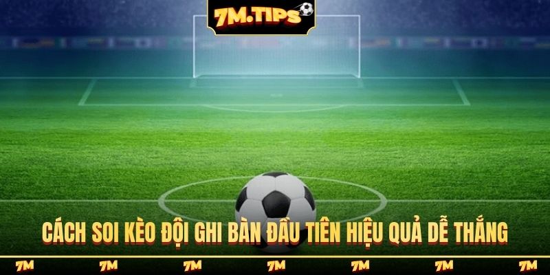 Cách soi kèo đội ghi bàn đầu tiên hiệu quả dễ thắng