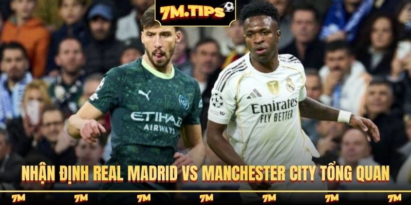 Nhận định Real Madrid vs Manchester City tổng quan